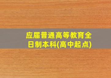 应届普通高等教育全日制本科(高中起点)