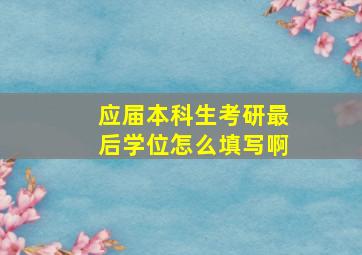 应届本科生考研最后学位怎么填写啊