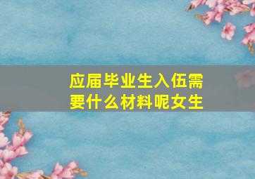 应届毕业生入伍需要什么材料呢女生