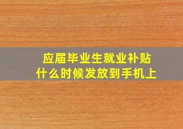 应届毕业生就业补贴什么时候发放到手机上