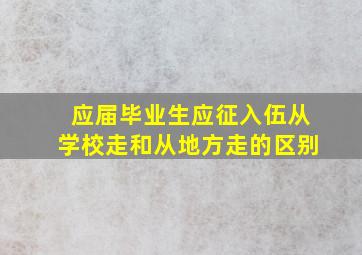 应届毕业生应征入伍从学校走和从地方走的区别