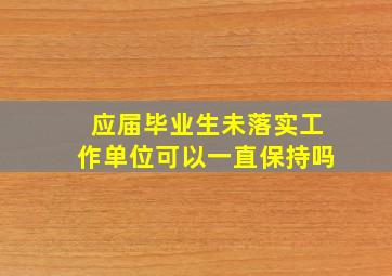 应届毕业生未落实工作单位可以一直保持吗