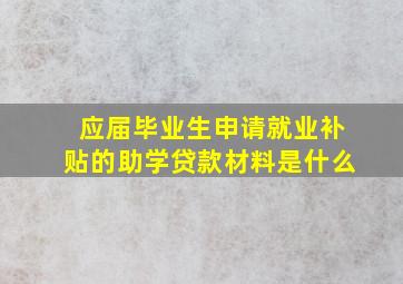 应届毕业生申请就业补贴的助学贷款材料是什么