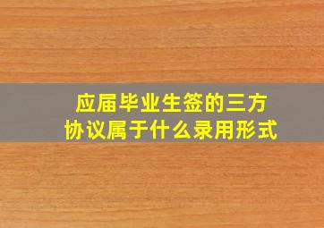 应届毕业生签的三方协议属于什么录用形式