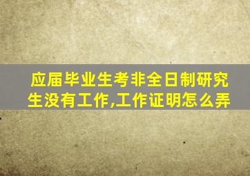 应届毕业生考非全日制研究生没有工作,工作证明怎么弄