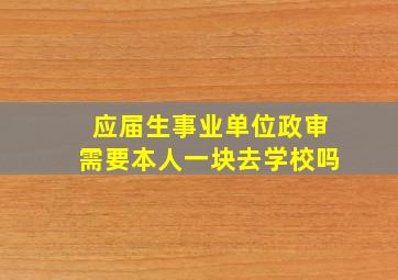 应届生事业单位政审需要本人一块去学校吗