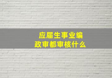 应届生事业编政审都审核什么