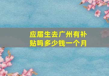 应届生去广州有补贴吗多少钱一个月