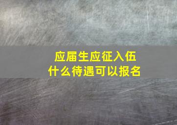 应届生应征入伍什么待遇可以报名