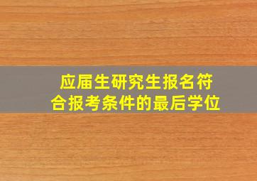 应届生研究生报名符合报考条件的最后学位