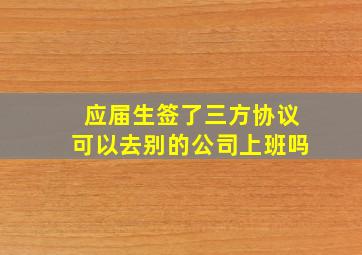 应届生签了三方协议可以去别的公司上班吗