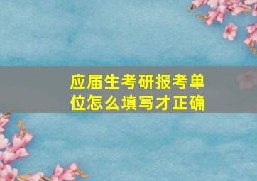 应届生考研报考单位怎么填写才正确