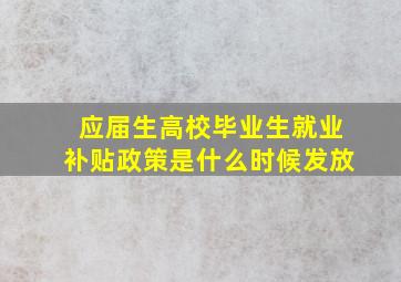 应届生高校毕业生就业补贴政策是什么时候发放