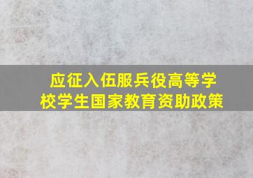 应征入伍服兵役高等学校学生国家教育资助政策