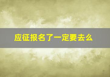 应征报名了一定要去么