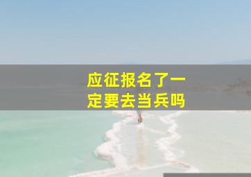 应征报名了一定要去当兵吗