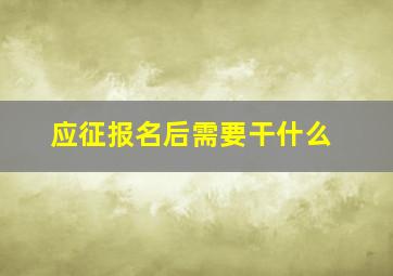 应征报名后需要干什么