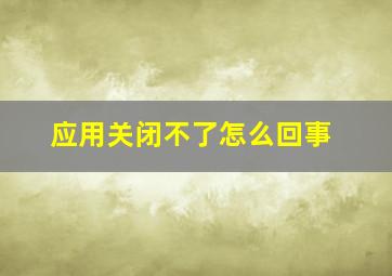 应用关闭不了怎么回事