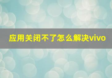 应用关闭不了怎么解决vivo