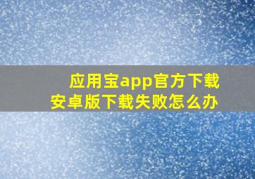 应用宝app官方下载安卓版下载失败怎么办