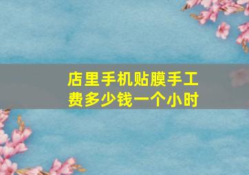 店里手机贴膜手工费多少钱一个小时