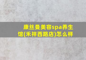 康丝曼美容spa养生馆(禾祥西路店)怎么样