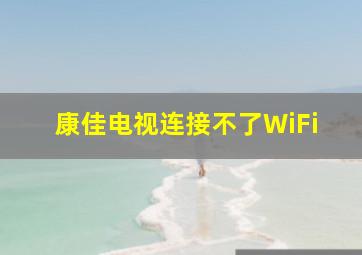 康佳电视连接不了WiFi