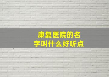 康复医院的名字叫什么好听点