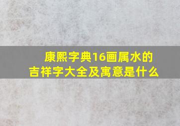 康熙字典16画属水的吉祥字大全及寓意是什么