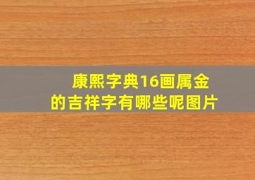 康熙字典16画属金的吉祥字有哪些呢图片