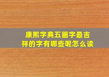 康熙字典五画字最吉祥的字有哪些呢怎么读