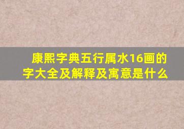 康熙字典五行属水16画的字大全及解释及寓意是什么