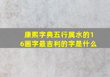 康熙字典五行属水的16画字最吉利的字是什么