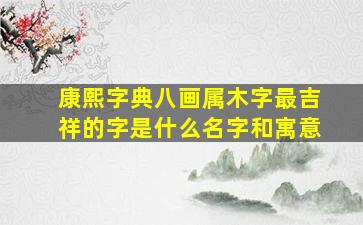 康熙字典八画属木字最吉祥的字是什么名字和寓意