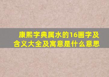 康熙字典属水的16画字及含义大全及寓意是什么意思