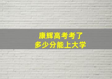 康辉高考考了多少分能上大学