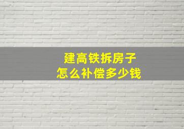 建高铁拆房子怎么补偿多少钱