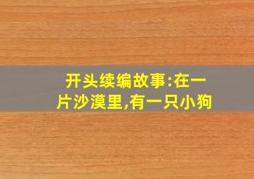 开头续编故事:在一片沙漠里,有一只小狗