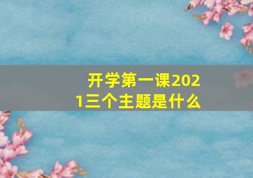 开学第一课2021三个主题是什么