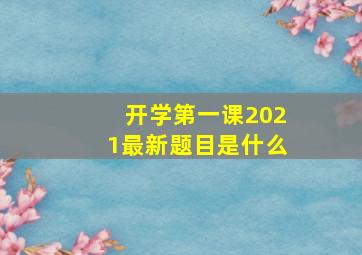 开学第一课2021最新题目是什么