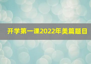 开学第一课2022年美篇题目