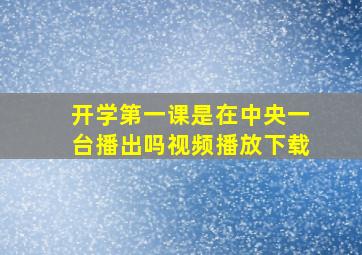 开学第一课是在中央一台播出吗视频播放下载