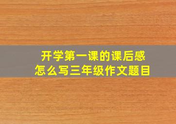 开学第一课的课后感怎么写三年级作文题目