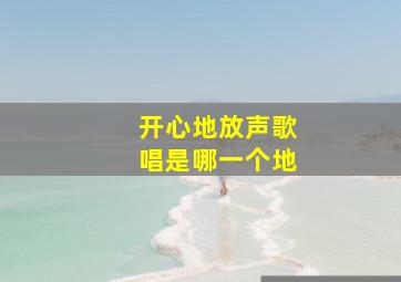 开心地放声歌唱是哪一个地