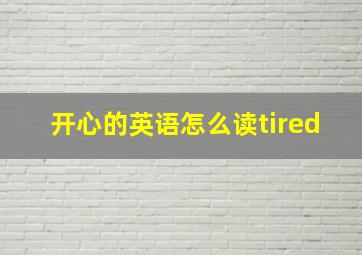 开心的英语怎么读tired