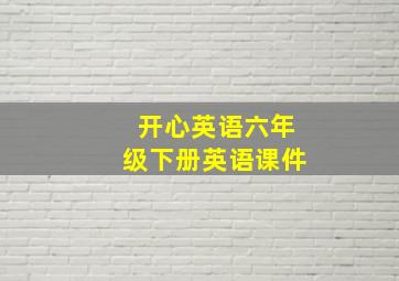 开心英语六年级下册英语课件