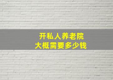 开私人养老院大概需要多少钱