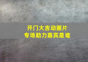 开门大吉动画片专场助力嘉宾是谁