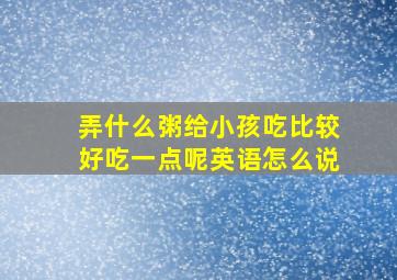 弄什么粥给小孩吃比较好吃一点呢英语怎么说