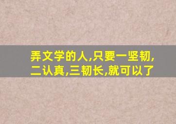 弄文学的人,只要一坚韧,二认真,三韧长,就可以了